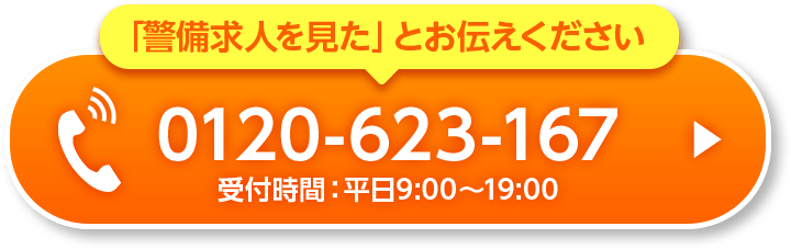 「警備求人を見た」とお伝えください　0120-623-167　受付時間：平日9:00-19:00