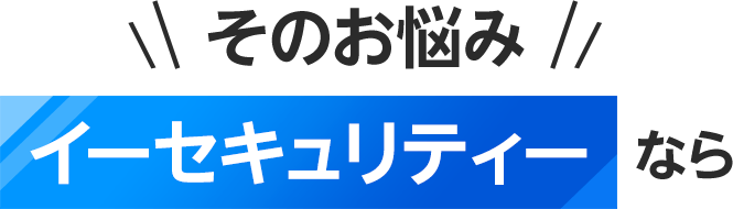 そのお悩みイーセキュリティなら
