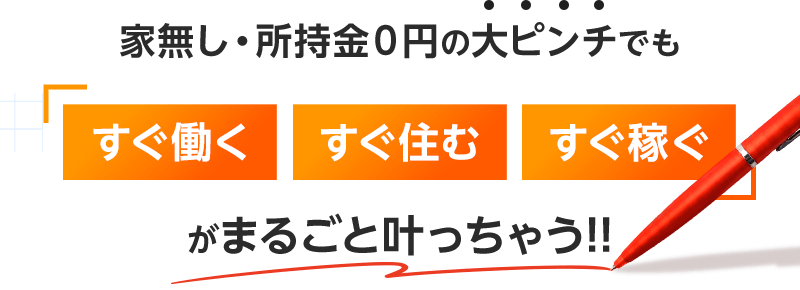 家無し・所持金0円の大ピンチでも「すぐ働く・すぐ住む・すぐ稼ぐ」がまるごと叶っちゃう!!