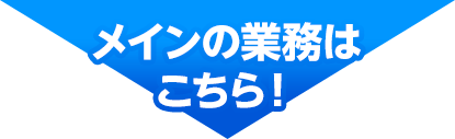 メインの業務はこちら！