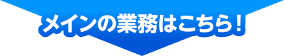 メインの業務はこちら！